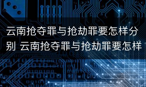 云南抢夺罪与抢劫罪要怎样分别 云南抢夺罪与抢劫罪要怎样分别判刑