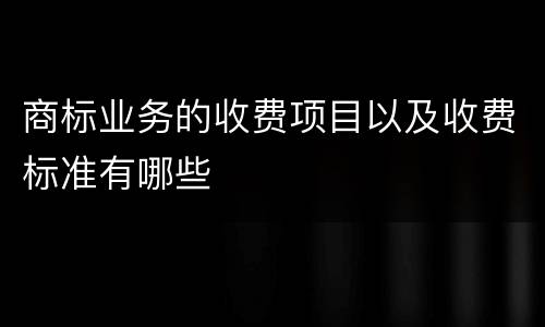 商标业务的收费项目以及收费标准有哪些