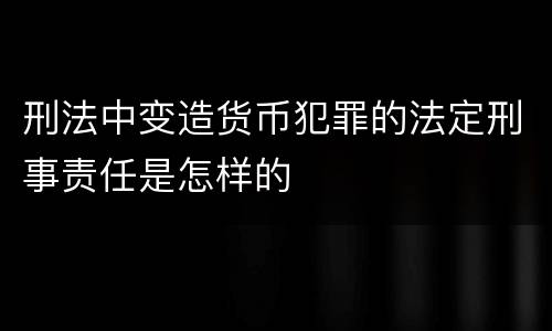 刑法中变造货币犯罪的法定刑事责任是怎样的
