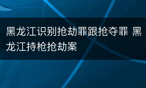 黑龙江识别抢劫罪跟抢夺罪 黑龙江持枪抢劫案