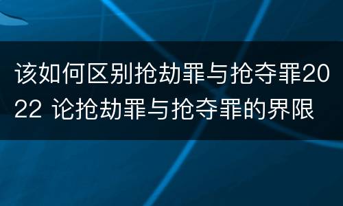 该如何区别抢劫罪与抢夺罪2022 论抢劫罪与抢夺罪的界限