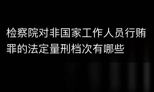 检察院对非国家工作人员行贿罪的法定量刑档次有哪些