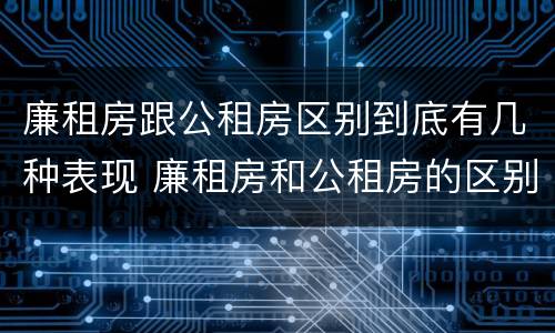 廉租房跟公租房区别到底有几种表现 廉租房和公租房的区别和联系
