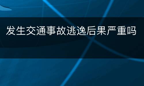 发生交通事故逃逸后果严重吗