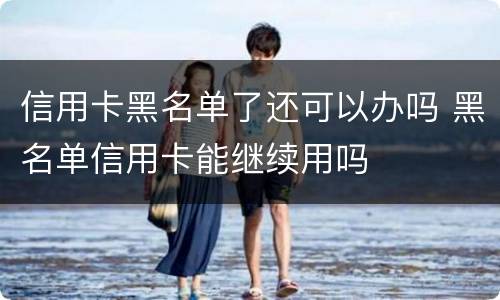 信用卡黑名单了还可以办吗 黑名单信用卡能继续用吗