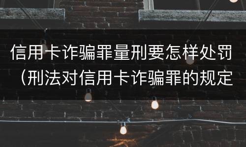 信用卡诈骗罪量刑要怎样处罚（刑法对信用卡诈骗罪的规定）