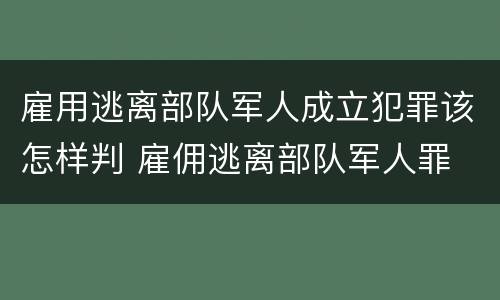 雇用逃离部队军人成立犯罪该怎样判 雇佣逃离部队军人罪