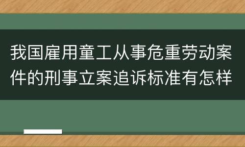 我国雇用童工从事危重劳动案件的刑事立案追诉标准有怎样的规定