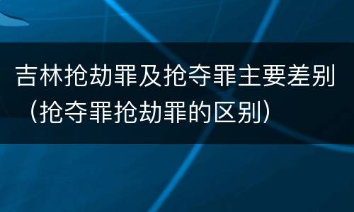 吉林抢劫罪及抢夺罪主要差别（抢夺罪抢劫罪的区别）