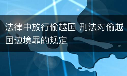 法律中放行偷越国 刑法对偷越国边境罪的规定