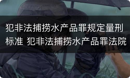 犯非法捕捞水产品罪规定量刑标准 犯非法捕捞水产品罪法院判刑