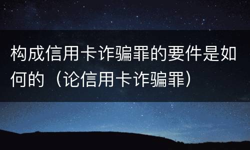 构成信用卡诈骗罪的要件是如何的（论信用卡诈骗罪）