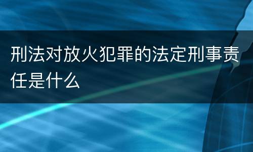 刑法对放火犯罪的法定刑事责任是什么