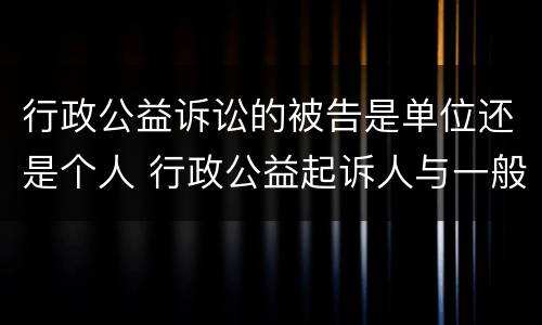 行政公益诉讼的被告是单位还是个人 行政公益起诉人与一般行政诉讼原告的区别