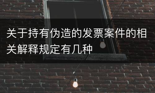 关于持有伪造的发票案件的相关解释规定有几种