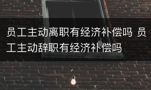 员工主动离职有经济补偿吗 员工主动辞职有经济补偿吗
