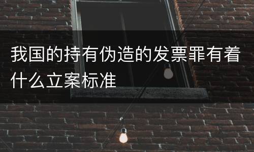 我国的持有伪造的发票罪有着什么立案标准