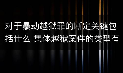 对于暴动越狱罪的断定关键包括什么 集体越狱案件的类型有(