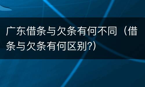 广东借条与欠条有何不同（借条与欠条有何区别?）
