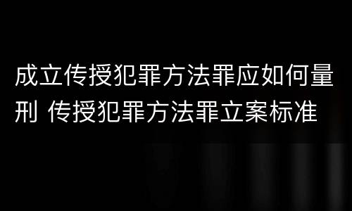 成立传授犯罪方法罪应如何量刑 传授犯罪方法罪立案标准