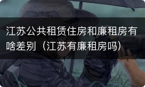 江苏公共租赁住房和廉租房有啥差别（江苏有廉租房吗）