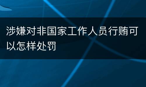 涉嫌对非国家工作人员行贿可以怎样处罚