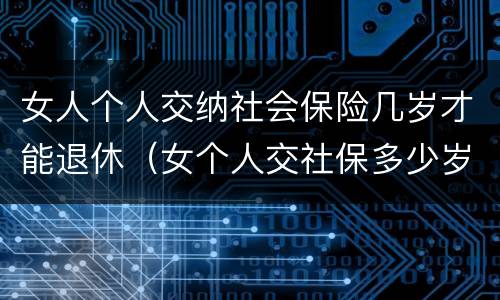 女人个人交纳社会保险几岁才能退休（女个人交社保多少岁退休）
