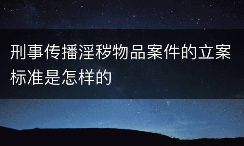刑事传播淫秽物品案件的立案标准是怎样的