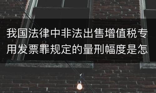我国法律中非法出售增值税专用发票罪规定的量刑幅度是怎样的