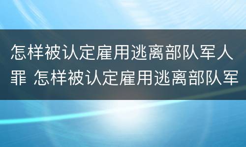 怎样被认定雇用逃离部队军人罪 怎样被认定雇用逃离部队军人罪行