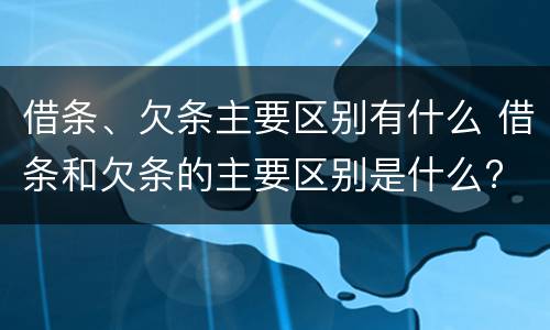 借条、欠条主要区别有什么 借条和欠条的主要区别是什么?