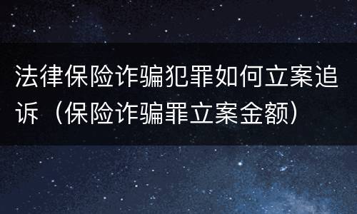 法律保险诈骗犯罪如何立案追诉（保险诈骗罪立案金额）