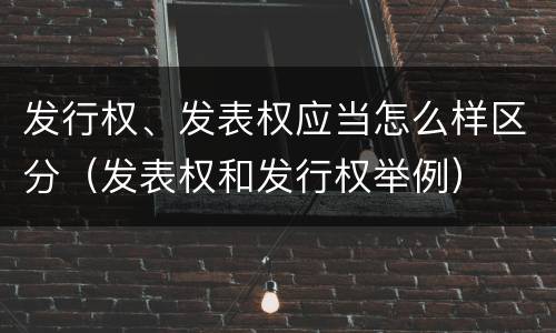 发行权、发表权应当怎么样区分（发表权和发行权举例）