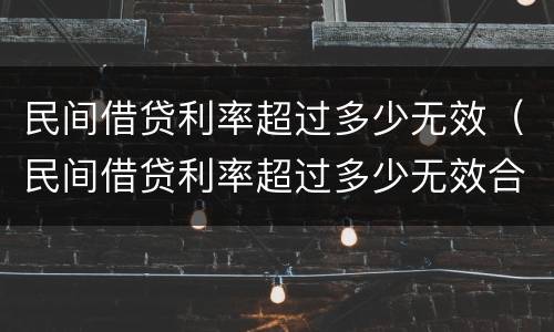 民间借贷利率超过多少无效（民间借贷利率超过多少无效合法）
