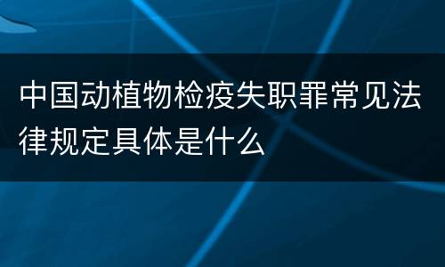 中国动植物检疫失职罪常见法律规定具体是什么