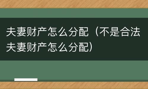 夫妻财产怎么分配（不是合法夫妻财产怎么分配）
