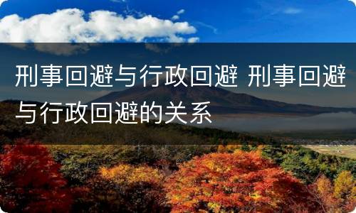 刑事回避与行政回避 刑事回避与行政回避的关系
