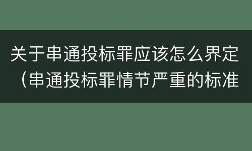 关于串通投标罪应该怎么界定（串通投标罪情节严重的标准）