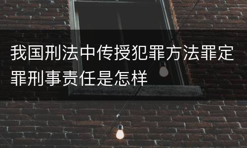 我国刑法中传授犯罪方法罪定罪刑事责任是怎样