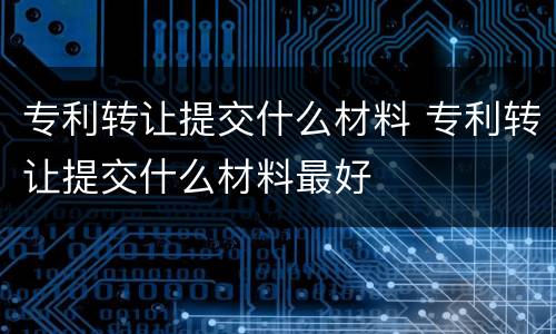 专利转让提交什么材料 专利转让提交什么材料最好