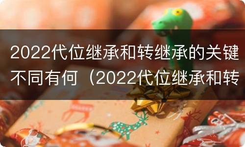 2022代位继承和转继承的关键不同有何（2022代位继承和转继承的关键不同有何区别）