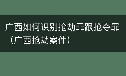 广西如何识别抢劫罪跟抢夺罪（广西抢劫案件）