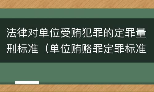 法律对单位受贿犯罪的定罪量刑标准（单位贿赂罪定罪标准）