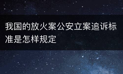 我国的放火案公安立案追诉标准是怎样规定