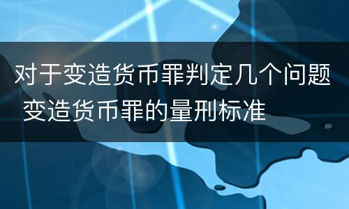 对于变造货币罪判定几个问题 变造货币罪的量刑标准