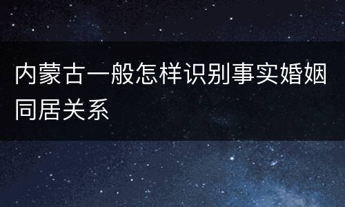 内蒙古一般怎样识别事实婚姻同居关系