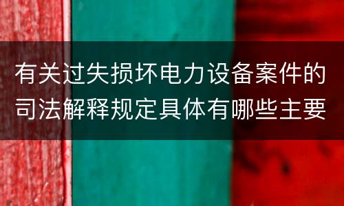 有关过失损坏电力设备案件的司法解释规定具体有哪些主要内容