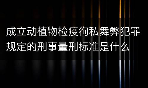 成立动植物检疫徇私舞弊犯罪规定的刑事量刑标准是什么
