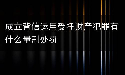 成立背信运用受托财产犯罪有什么量刑处罚