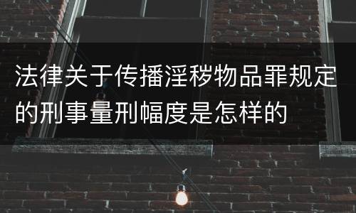 法律关于传播淫秽物品罪规定的刑事量刑幅度是怎样的